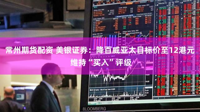 常州期货配资 美银证券：降百威亚太目标价至12港元 维持“买入”评级
