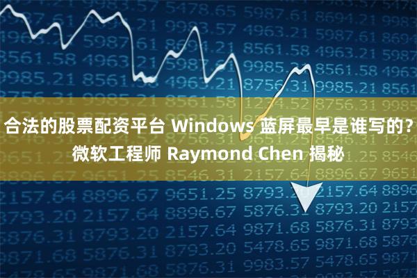 合法的股票配资平台 Windows 蓝屏最早是谁写的？微软工程师 Raymond Chen 揭秘