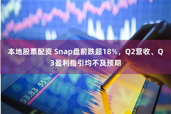 本地股票配资 Snap盘前跌超18%，Q2营收、Q3盈利指引均不及预期