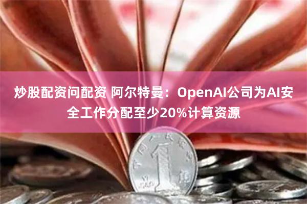 炒股配资问配资 阿尔特曼：OpenAI公司为AI安全工作分配至少20%计算资源