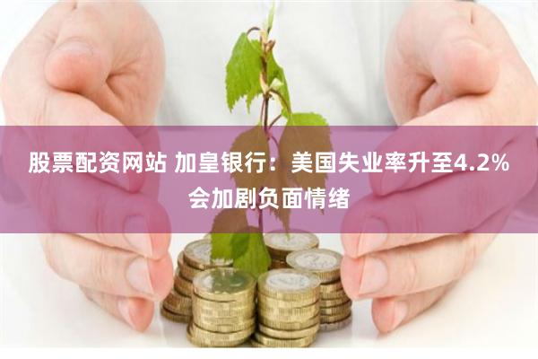 股票配资网站 加皇银行：美国失业率升至4.2%会加剧负面情绪