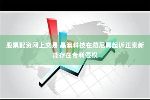 股票配资网上交易 晶澳科技在慕尼黑起诉正泰新能存在专利侵权
