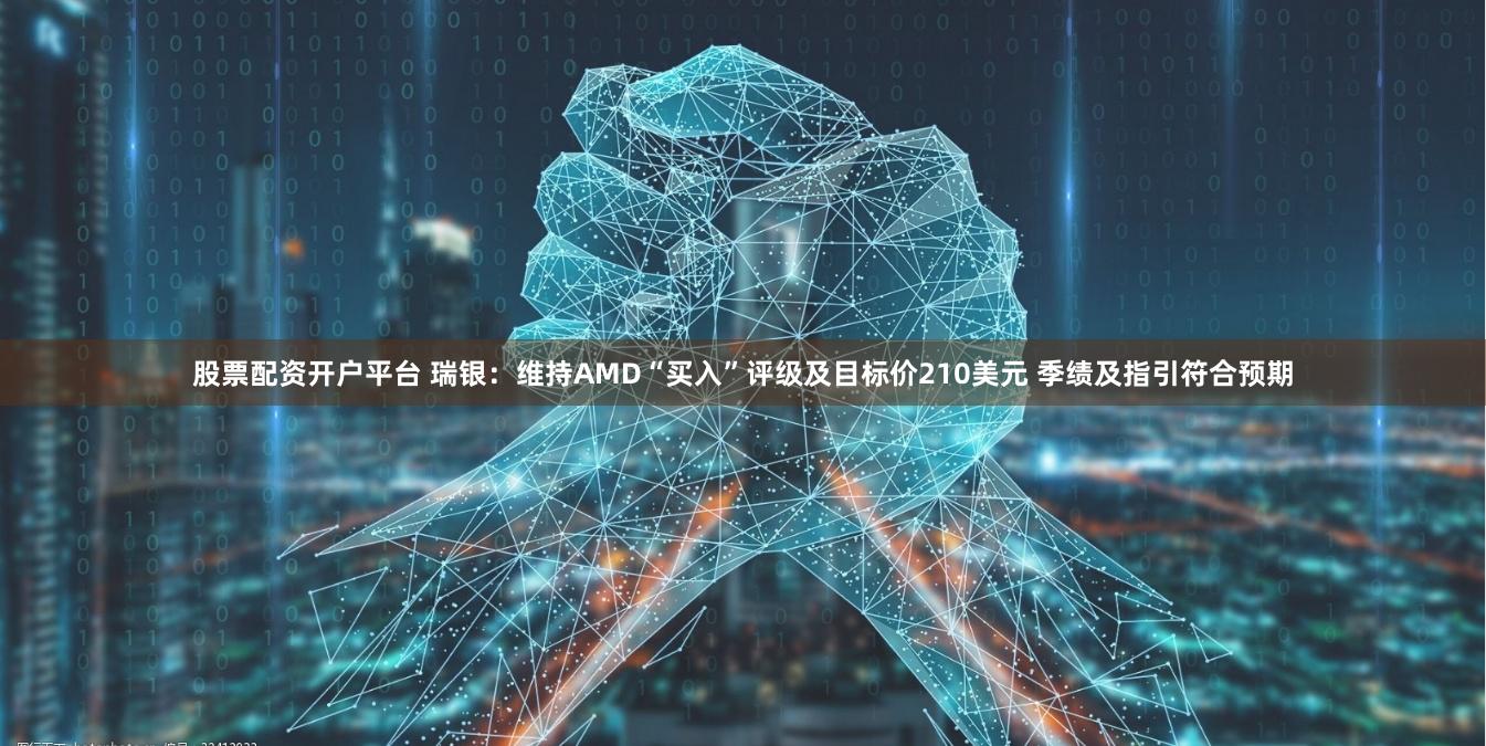 股票配资开户平台 瑞银：维持AMD“买入”评级及目标价210美元 季绩及指引符合预期