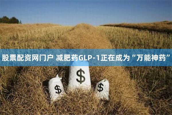 股票配资网门户 减肥药GLP-1正在成为“万能神药”