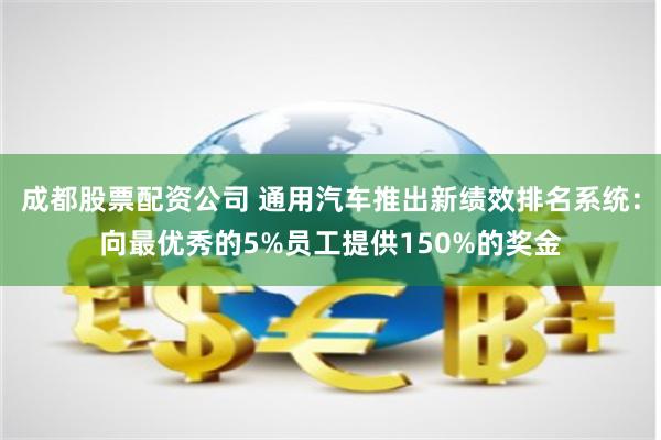 成都股票配资公司 通用汽车推出新绩效排名系统：向最优秀的5%员工提供150%的奖金