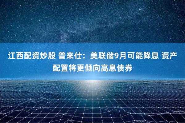 江西配资炒股 普来仕：美联储9月可能降息 资产配置将更倾向高息债券