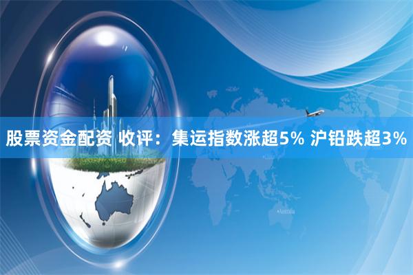 股票资金配资 收评：集运指数涨超5% 沪铅跌超3%
