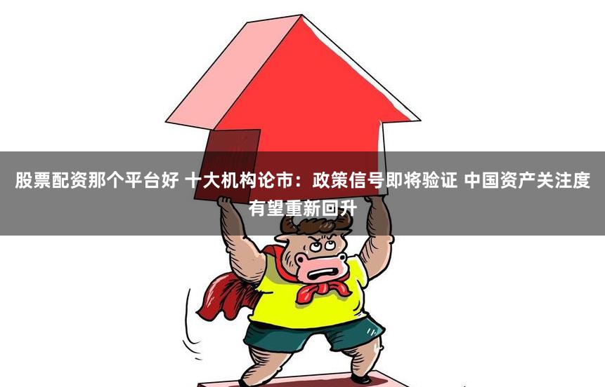 股票配资那个平台好 十大机构论市：政策信号即将验证 中国资产关注度有望重新回升