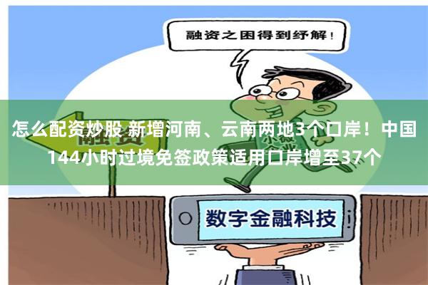 怎么配资炒股 新增河南、云南两地3个口岸！中国144小时过境免签政策适用口岸增至37个