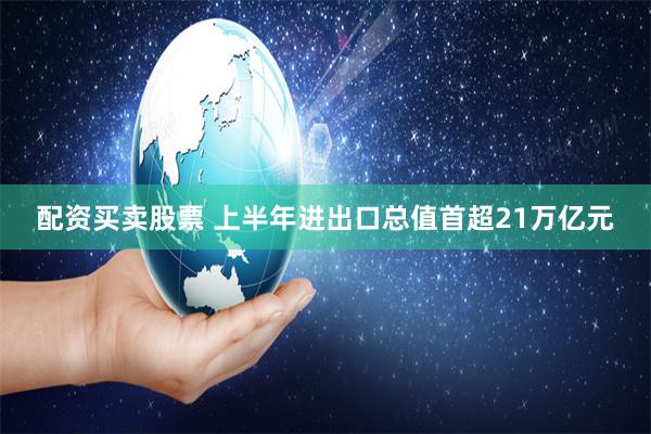 配资买卖股票 上半年进出口总值首超21万亿元