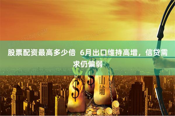 股票配资最高多少倍  6月出口维持高增，信贷需求仍偏弱