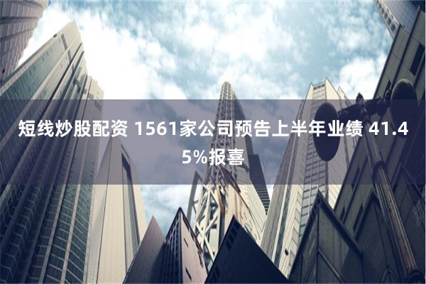 短线炒股配资 1561家公司预告上半年业绩 41.45%报喜