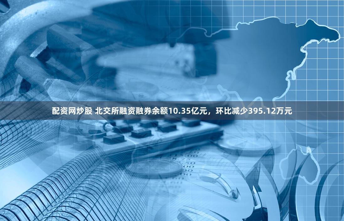 配资网炒股 北交所融资融券余额10.35亿元，环比减少395.12万元