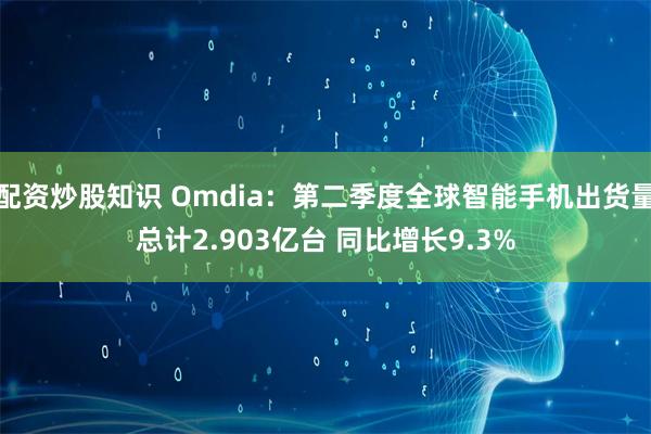 配资炒股知识 Omdia：第二季度全球智能手机出货量总计2.903亿台 同比增长9.3%