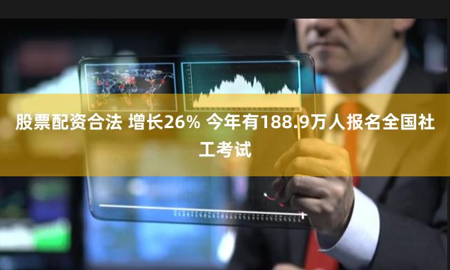 股票配资合法 增长26% 今年有188.9万人报名全国社工考试