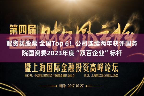 配资买股票 全国Top 6！公司连续两年获评国务院国资委2023年度“双百企业”标杆