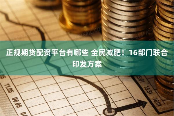 正规期货配资平台有哪些 全民减肥！16部门联合印发方案