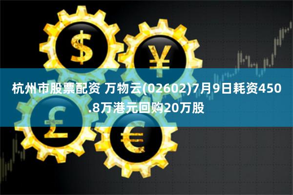 杭州市股票配资 万物云(02602)7月9日耗资450.8万港元回购20万股