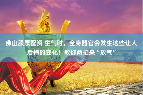 佛山股票配资 生气时，全身器官会发生这些让人后悔的变化！教你两招来“放气”