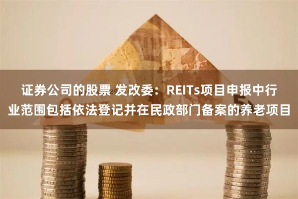 证券公司的股票 发改委：REITs项目申报中行业范围包括依法登记并在民政部门备案的养老项目