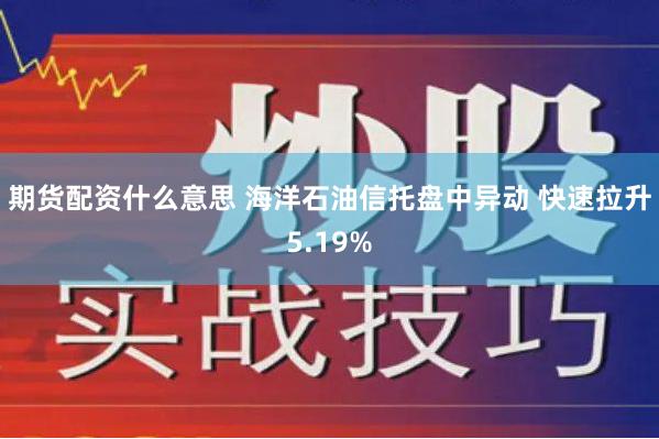 期货配资什么意思 海洋石油信托盘中异动 快速拉升5.19%