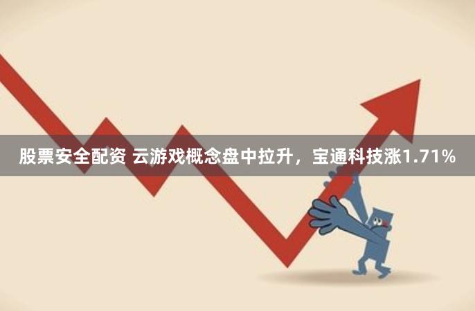 股票安全配资 云游戏概念盘中拉升，宝通科技涨1.71%