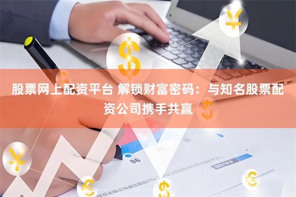 股票网上配资平台 解锁财富密码：与知名股票配资公司携手共赢