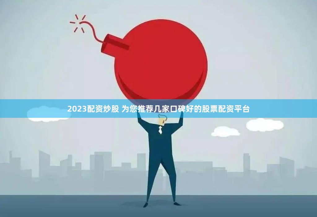 2023配资炒股 为您推荐几家口碑好的股票配资平台