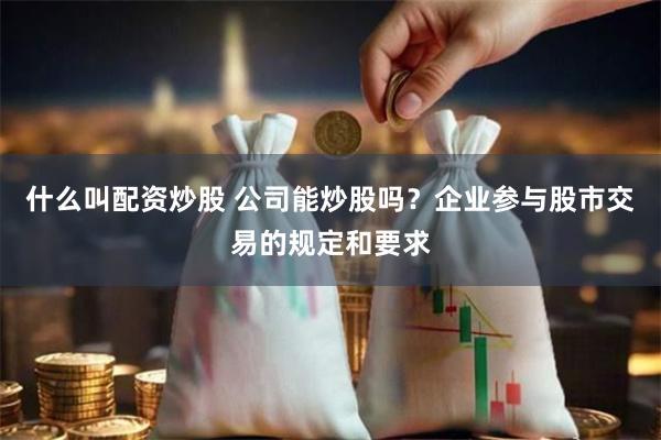 什么叫配资炒股 公司能炒股吗？企业参与股市交易的规定和要求