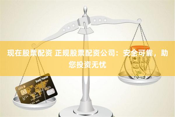 现在股票配资 正规股票配资公司：安全可靠，助您投资无忧