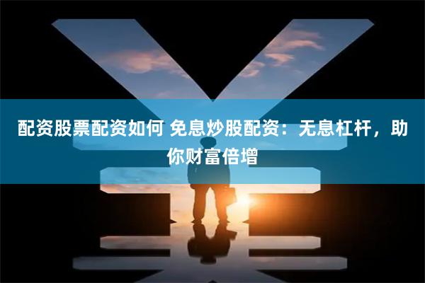 配资股票配资如何 免息炒股配资：无息杠杆，助你财富倍增