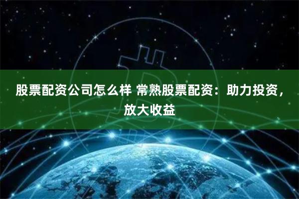 股票配资公司怎么样 常熟股票配资：助力投资，放大收益