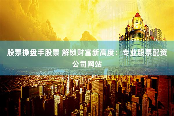 股票操盘手股票 解锁财富新高度：专业股票配资公司网站