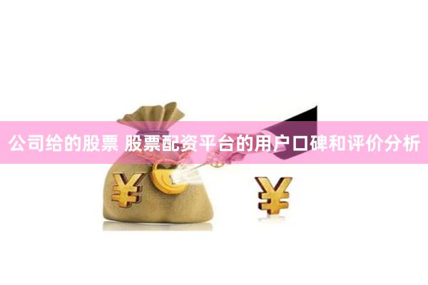 公司给的股票 股票配资平台的用户口碑和评价分析