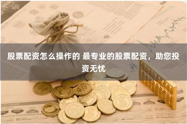 股票配资怎么操作的 最专业的股票配资，助您投资无忧