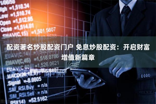 配资著名炒股配资门户 免息炒股配资：开启财富增值新篇章