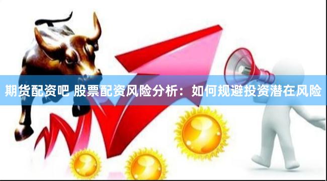 期货配资吧 股票配资风险分析：如何规避投资潜在风险