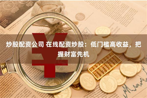 炒股配资公司 在线配资炒股：低门槛高收益，把握财富先机