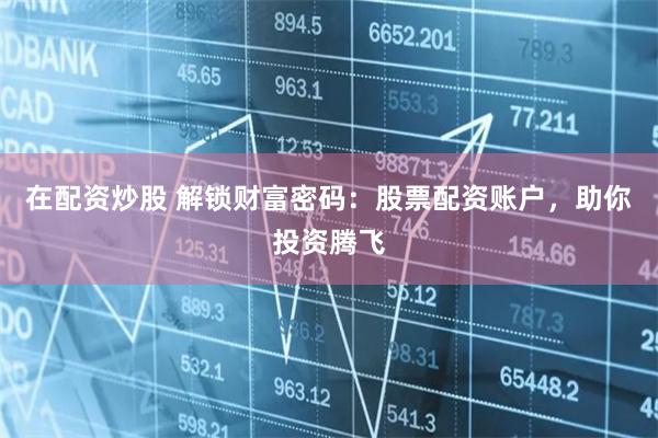 在配资炒股 解锁财富密码：股票配资账户，助你投资腾飞