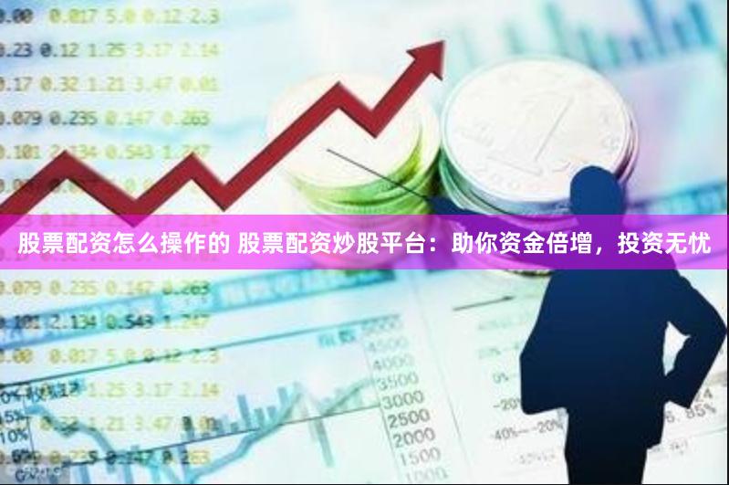 股票配资怎么操作的 股票配资炒股平台：助你资金倍增，投资无忧