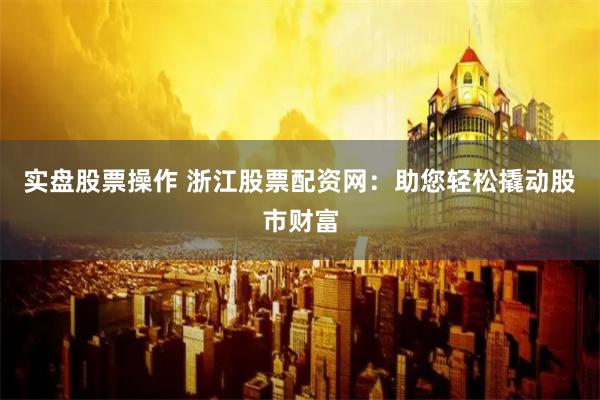 实盘股票操作 浙江股票配资网：助您轻松撬动股市财富