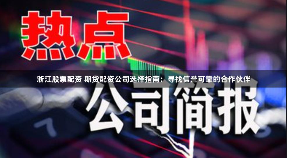 浙江股票配资 期货配资公司选择指南：寻找信誉可靠的合作伙伴