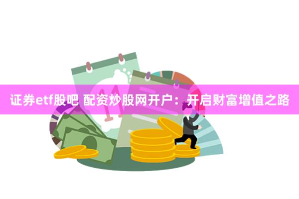 证券etf股吧 配资炒股网开户：开启财富增值之路