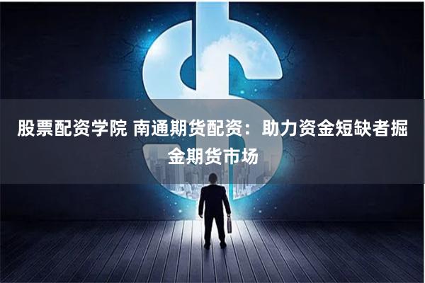 股票配资学院 南通期货配资：助力资金短缺者掘金期货市场