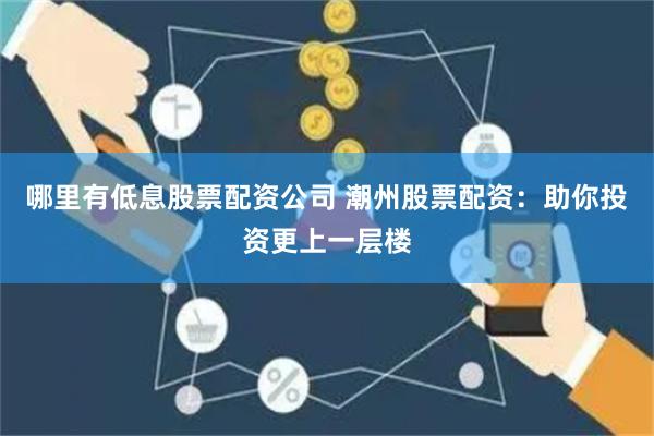 哪里有低息股票配资公司 潮州股票配资：助你投资更上一层楼