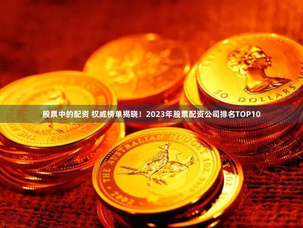 股票中的配资 权威榜单揭晓！2023年股票配资公司排名TOP10