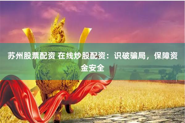 苏州股票配资 在线炒股配资：识破骗局，保障资金安全