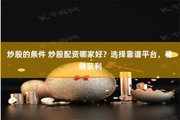 炒股的条件 炒股配资哪家好？选择靠谱平台，稳健获利