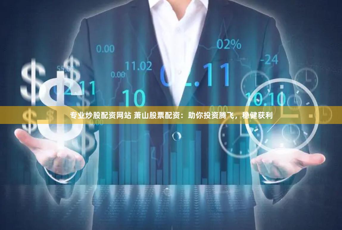 专业炒股配资网站 萧山股票配资：助你投资腾飞，稳健获利