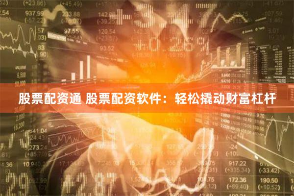 股票配资通 股票配资软件：轻松撬动财富杠杆